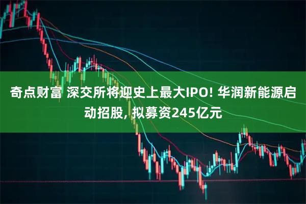 奇点财富 深交所将迎史上最大IPO! 华润新能源启动招股, 拟募资245亿元