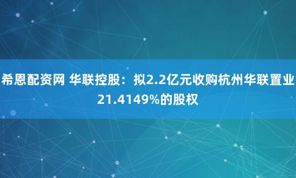 希恩配资网 华联控股：拟2.2亿元收购杭州华联置业21.4149%的股权
