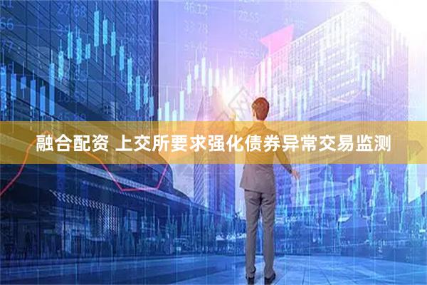 融合配资 上交所要求强化债券异常交易监测