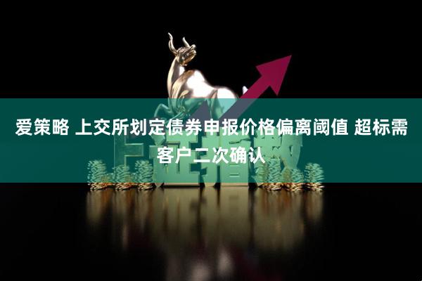 爱策略 上交所划定债券申报价格偏离阈值 超标需客户二次确认