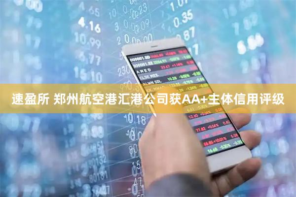 速盈所 郑州航空港汇港公司获AA+主体信用评级