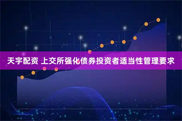 天宇配资 上交所强化债券投资者适当性管理要求