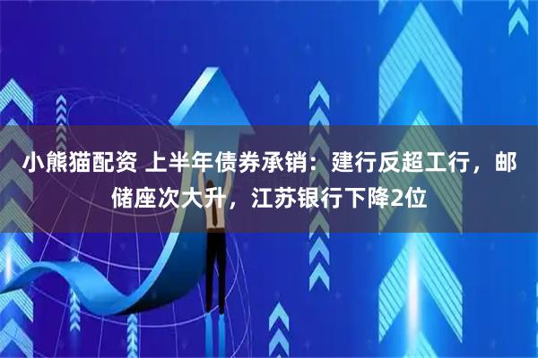 小熊猫配资 上半年债券承销：建行反超工行，邮储座次大升，江苏银行下降2位