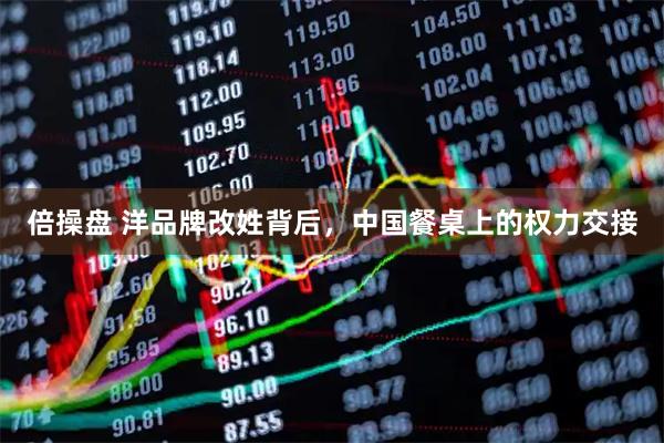 倍操盘 洋品牌改姓背后，中国餐桌上的权力交接