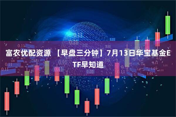 富农优配资源 【早盘三分钟】7月13日华宝基金ETF早知道