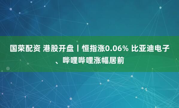 国荣配资 港股开盘丨恒指涨0.06% 比亚迪电子、哔哩哔哩涨幅居前