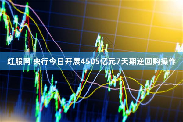 红股网 央行今日开展4505亿元7天期逆回购操作