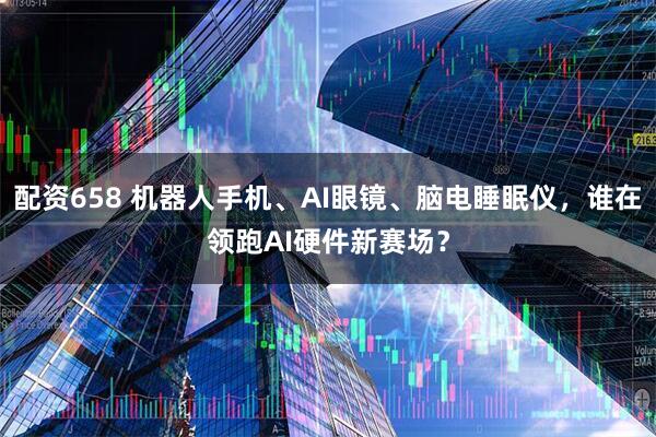 配资658 机器人手机、AI眼镜、脑电睡眠仪，谁在领跑AI硬件新赛场？