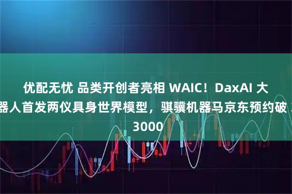 优配无忧 品类开创者亮相 WAIC！DaxAI 大咖机器人首发两仪具身世界模型，骐骥机器马京东预约破 3000