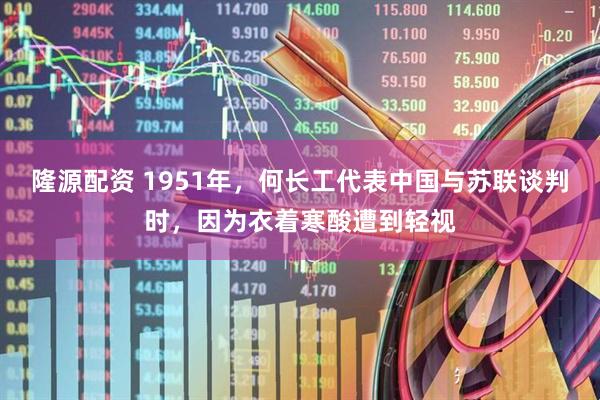 隆源配资 1951年，何长工代表中国与苏联谈判时，因为衣着寒酸遭到轻视