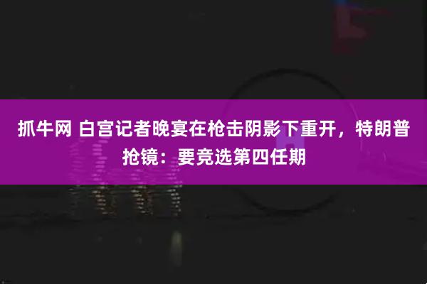 抓牛网 白宫记者晚宴在枪击阴影下重开，特朗普抢镜：要竞选第四任期