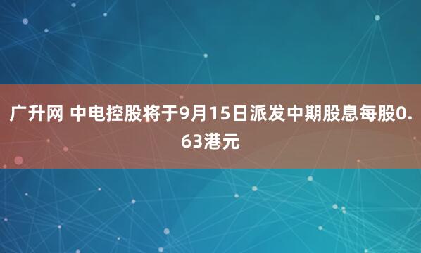 广升网 中电控股将于9月15日派发中期股息每股0.63港元