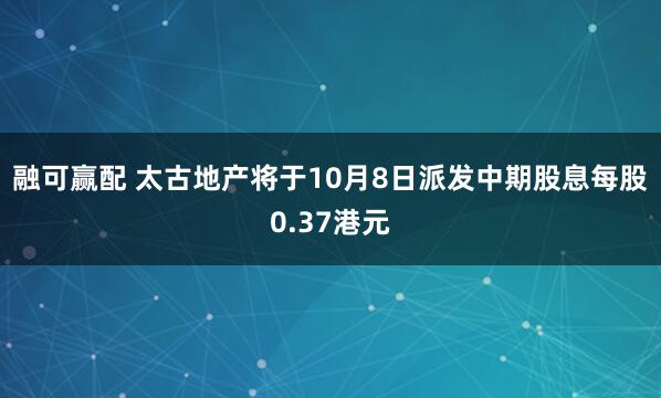 融可赢配 太古地产将于10月8日派发中期股息每股0.37港元
