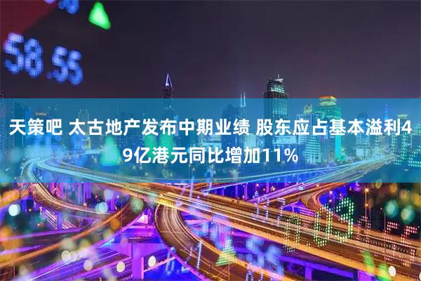 天策吧 太古地产发布中期业绩 股东应占基本溢利49亿港元同比增加11%