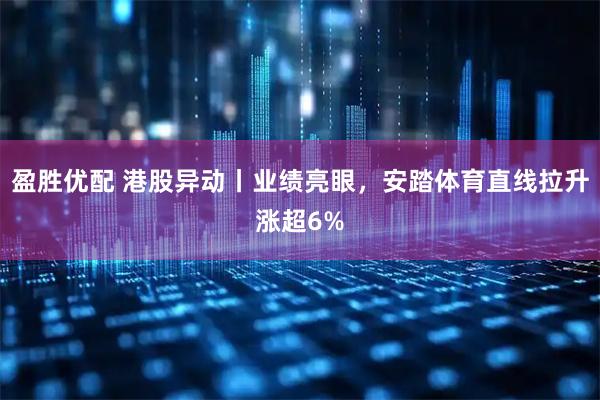 盈胜优配 港股异动丨业绩亮眼，安踏体育直线拉升涨超6%