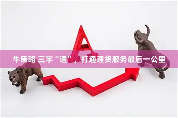 牛策略 三字“通”，打通理货服务最后一公里
