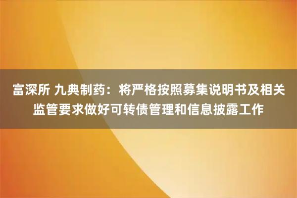 富深所 九典制药：将严格按照募集说明书及相关监管要求做好可转债管理和信息披露工作