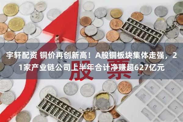 宇轩配资 铜价再创新高！A股铜板块集体走强，21家产业链公司上半年合计净赚超627亿元