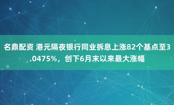 名鼎配资 港元隔夜银行同业拆息上涨82个基点至3.0475%，创下6月末以来最大涨幅